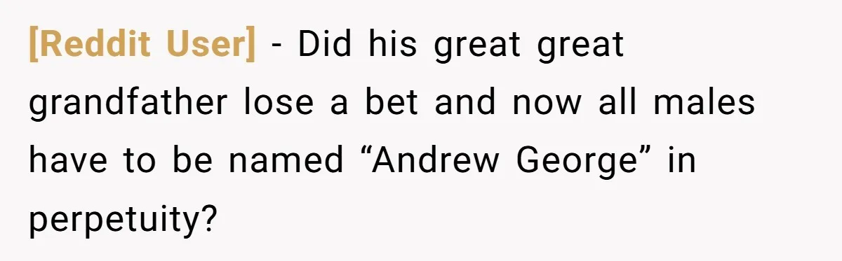 [Reddit User] − Did his great great grandfather lose a bet and now all males have to be named “Andrew George” in perpetuity?