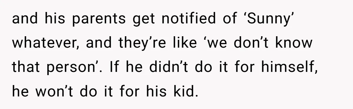 and his parents get notified of ‘Sunny’ whatever, and they’re like ‘we don’t know that person’. If he didn’t do it for himself, he won’t do it for his kid.