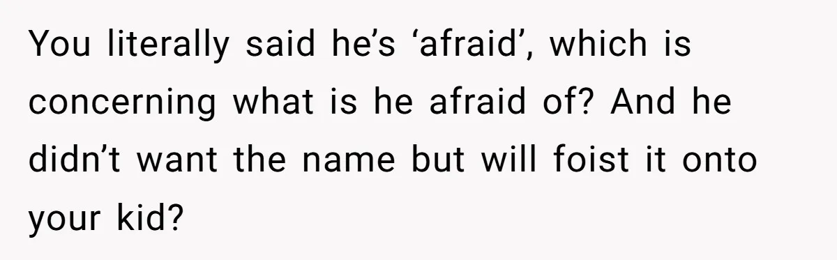 You literally said he’s ‘afraid’, which is concerning what is he afraid of? And he didn’t want the name but will foist it onto your kid?