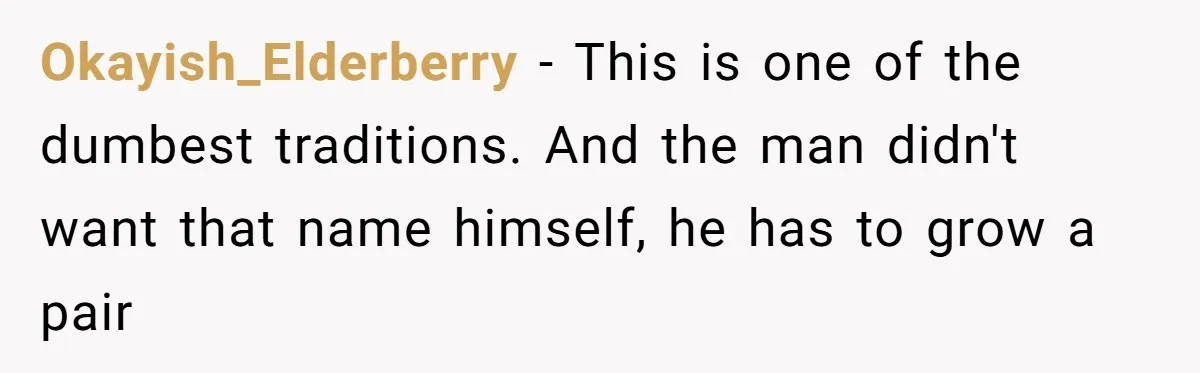 Okayish_Elderberry − This is one of the dumbest traditions. And the man didn't want that name himself, he has to grow a pair