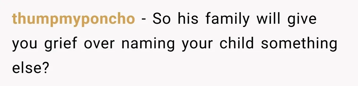 thumpmyponcho − So his family will give you grief over naming your child something else?