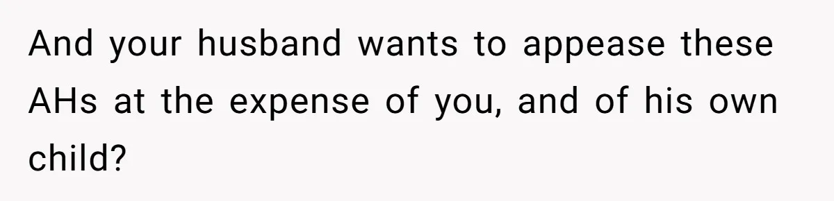 And your husband wants to appease these AHs at the expense of you, and of his own child?