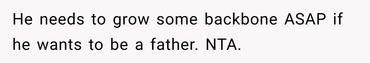 He needs to grow some backbone ASAP if he wants to be a father. NTA.