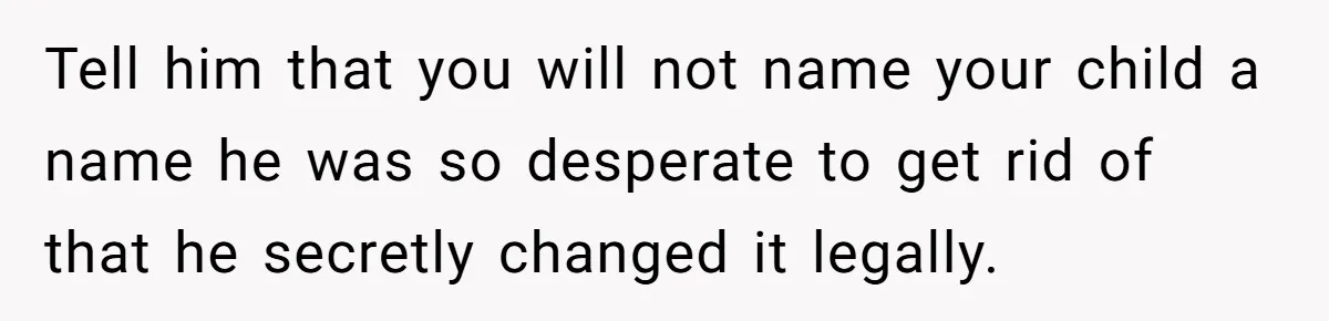 Tell him that you will not name your child a name he was so desperate to get rid of that he secretly changed it legally.