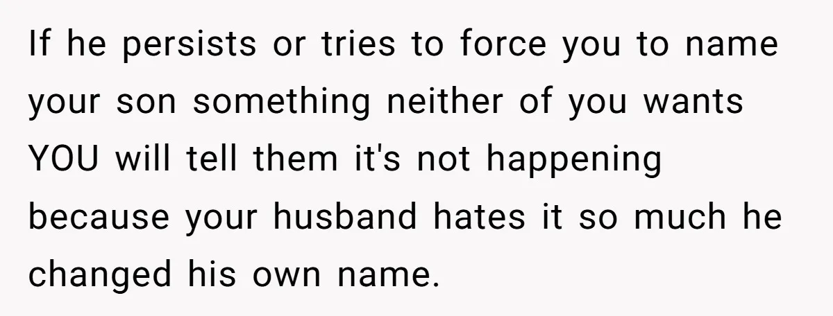 If he persists or tries to force you to name your son something neither of you wants YOU will tell them it's not happening because your husband hates it so...