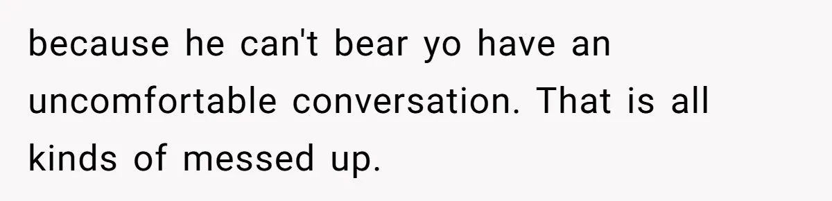because he can't bear yo have an uncomfortable conversation. That is all kinds of messed up.