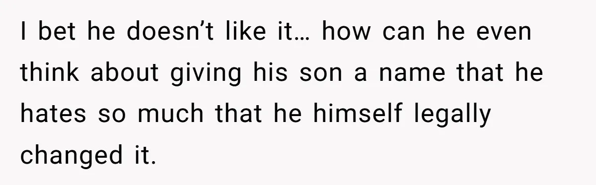 I bet he doesn’t like it… how can he even think about giving his son a name that he hates so much that he himself legally changed it.