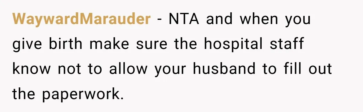 WaywardMarauder − NTA and when you give birth make sure the hospital staff know not to allow your husband to fill out the paperwork.