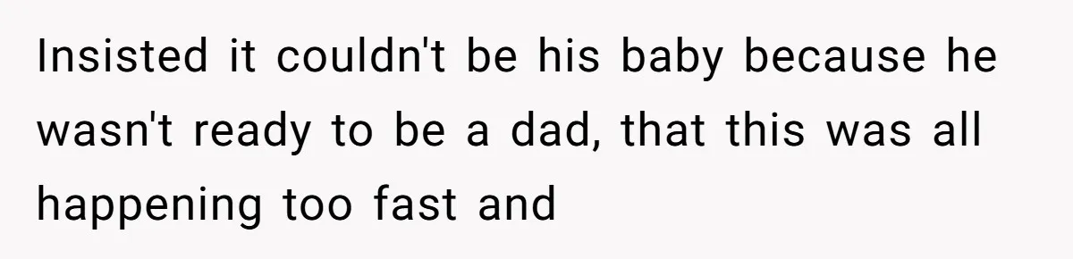 Insisted it couldn't be his baby because he wasn't ready to be a dad, that this was all happening too fast and
