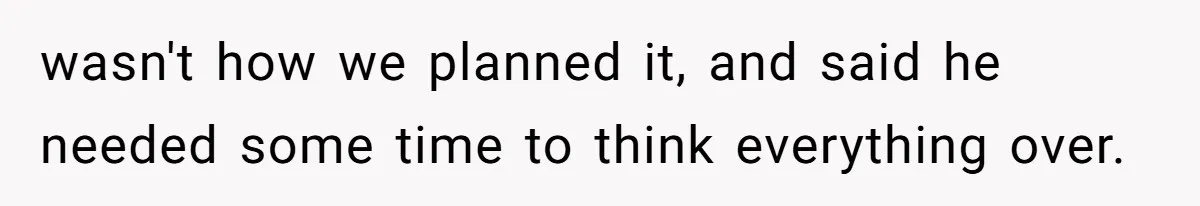 wasn't how we planned it, and said he needed some time to think everything over.
