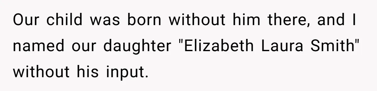 Our child was born without him there, and I named our daughter "Elizabeth Laura Smith" without his input.
