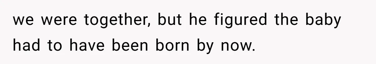we were together, but he figured the baby had to have been born by now.