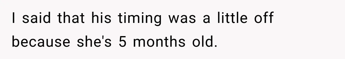 I said that his timing was a little off because she's 5 months old.
