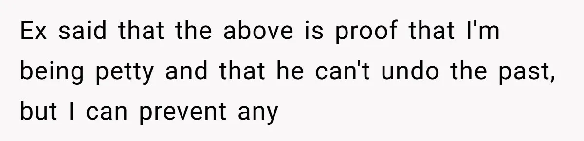 Ex said that the above is proof that I'm being petty and that he can't undo the past, but I can prevent any