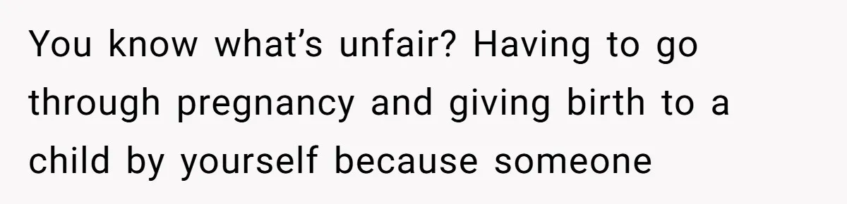 You know what’s unfair? Having to go through pregnancy and giving birth to a child by yourself because someone