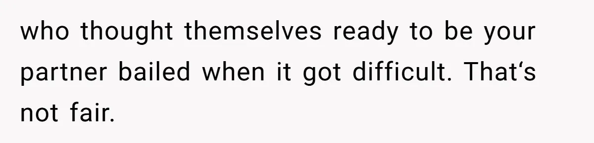 who thought themselves ready to be your partner bailed when it got difficult. That‘s not fair.