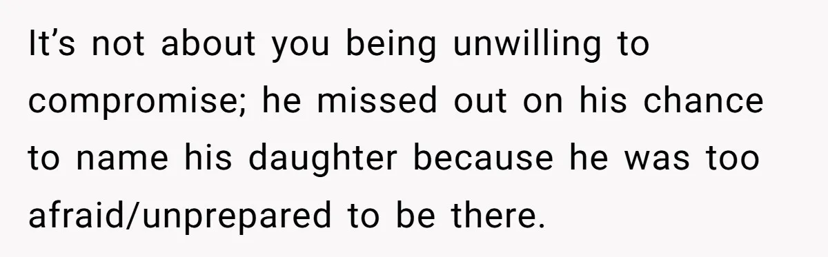 It’s not about you being unwilling to compromise; he missed out on his chance to name his daughter because he was too afraid/unprepared to be there.