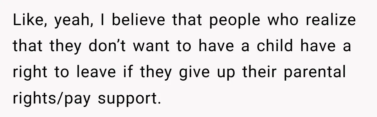 Like, yeah, I believe that people who realize that they don’t want to have a child have a right to leave if they give up their parental rights/pay support.