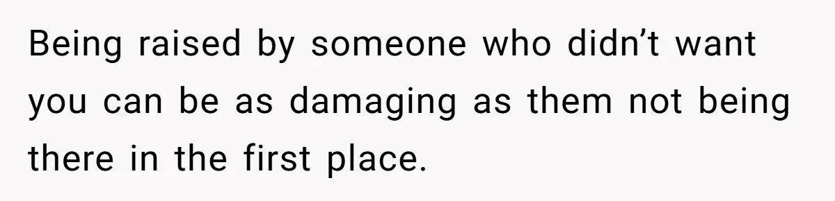 Being raised by someone who didn’t want you can be as damaging as them not being there in the first place.