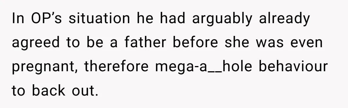 In OP’s situation he had arguably already agreed to be a father before she was even pregnant, therefore mega-a__hole behaviour to back out.