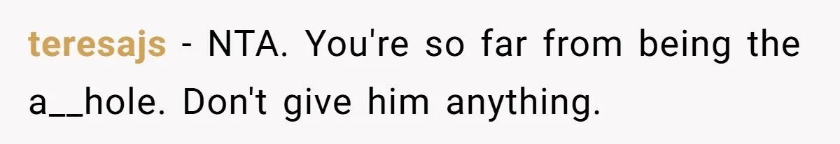 teresajs − NTA. You're so far from being the a__hole. Don't give him anything.