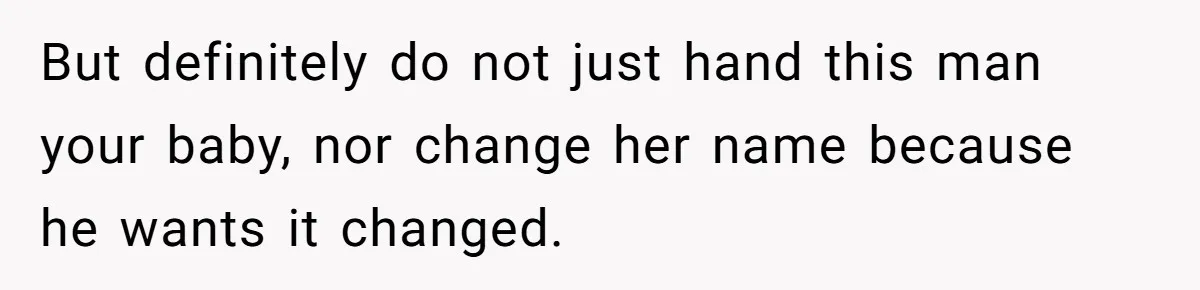 But definitely do not just hand this man your baby, nor change her name because he wants it changed.