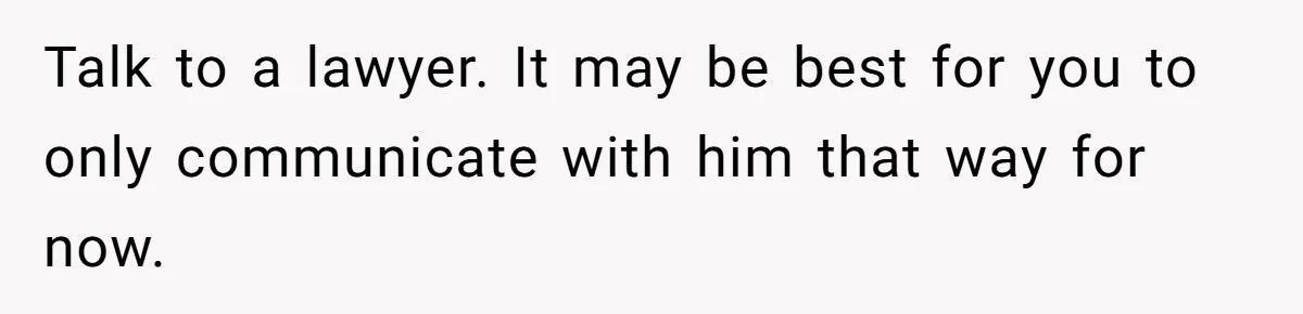 Talk to a lawyer. It may be best for you to only communicate with him that way for now.