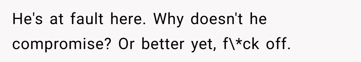 He's at fault here. Why doesn't he compromise? Or better yet, f\*ck off.