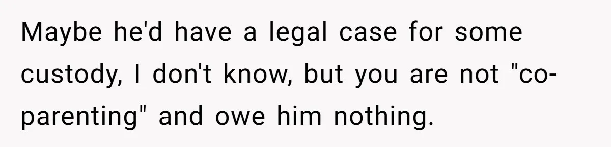 Maybe he'd have a legal case for some custody, I don't know, but you are not "co-parenting" and owe him nothing.