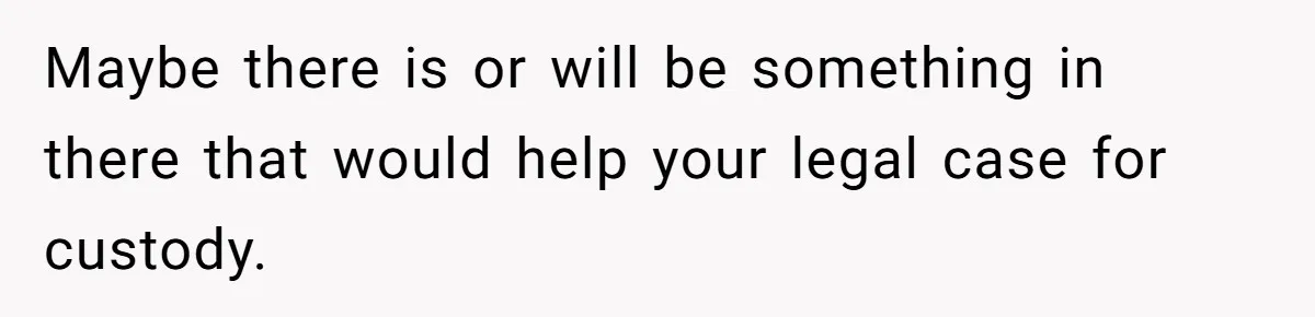 Maybe there is or will be something in there that would help your legal case for custody.