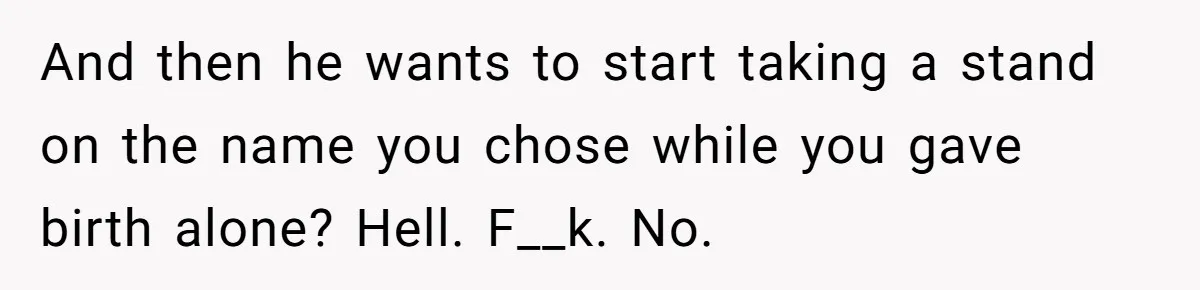 And then he wants to start taking a stand on the name you chose while you gave birth alone? Hell. F__k. No.