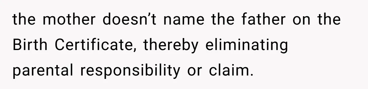 the mother doesn’t name the father on the Birth Certificate, thereby eliminating parental responsibility or claim.