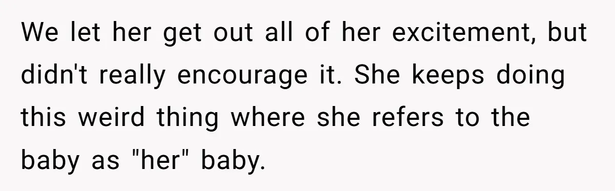 We let her get out all of her excitement, but didn't really encourage it. She keeps doing this weird thing where she refers to the baby as "her" baby.