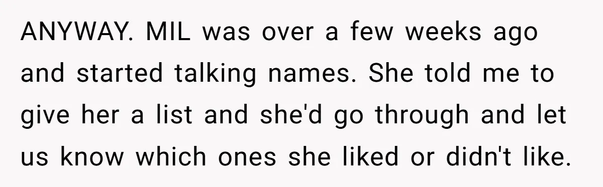 ANYWAY. MIL was over a few weeks ago and started talking names. She told me to give her a list and she'd go through and let us know which ones...