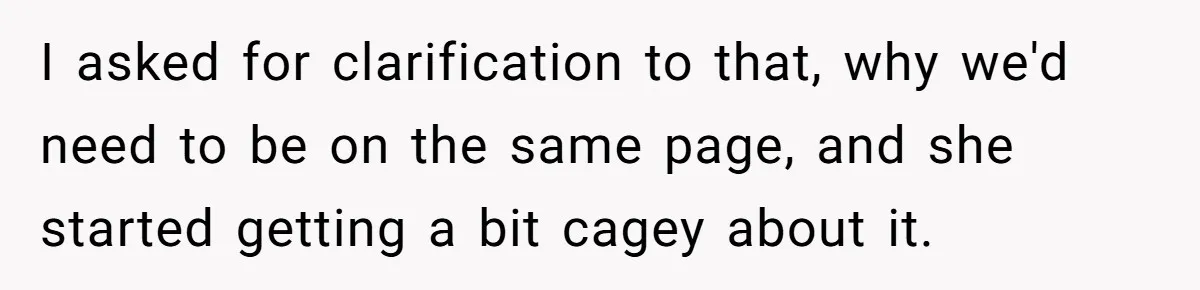 I asked for clarification to that, why we'd need to be on the same page, and she started getting a bit cagey about it.