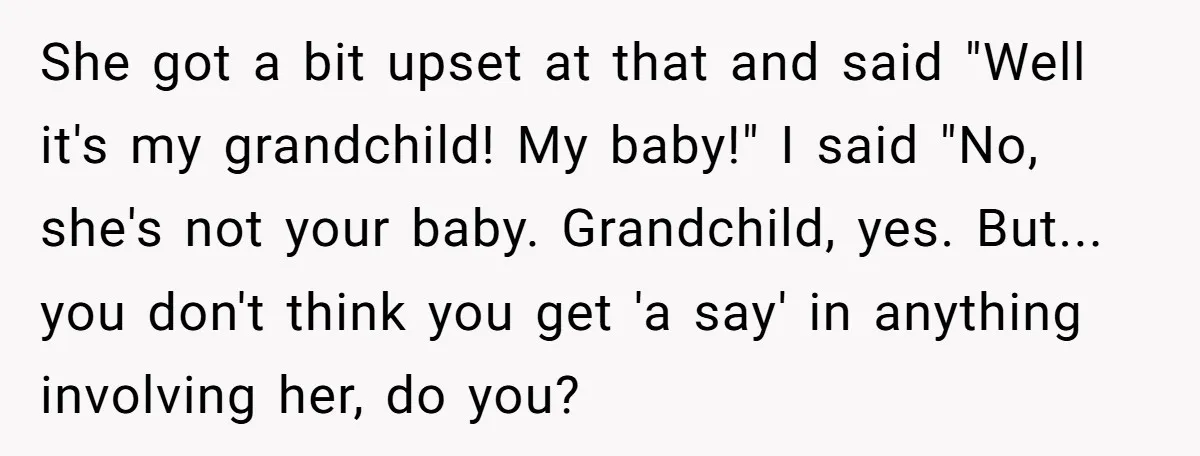 She got a bit upset at that and said "Well it's my grandchild! My baby!" I said "No, she's not your baby. Grandchild, yes. But... you don't think you get...