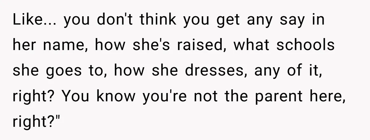Like... you don't think you get any say in her name, how she's raised, what schools she goes to, how she dresses, any of it, right? You know you're not...