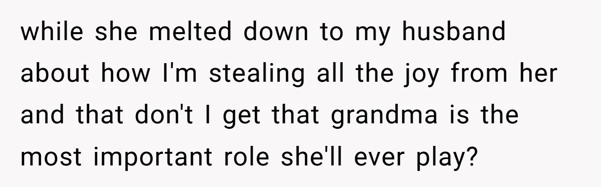 while she melted down to my husband about how I'm stealing all the joy from her and that don't I get that grandma is the most important role she'll ever...