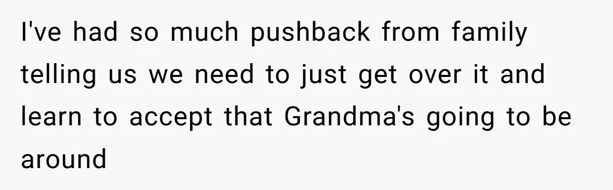 I've had so much pushback from family telling us we need to just get over it and learn to accept that Grandma's going to be around