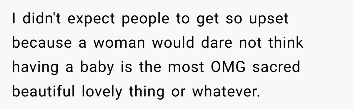 I didn't expect people to get so upset because a woman would dare not think having a baby is the most OMG sacred beautiful lovely thing or whatever.