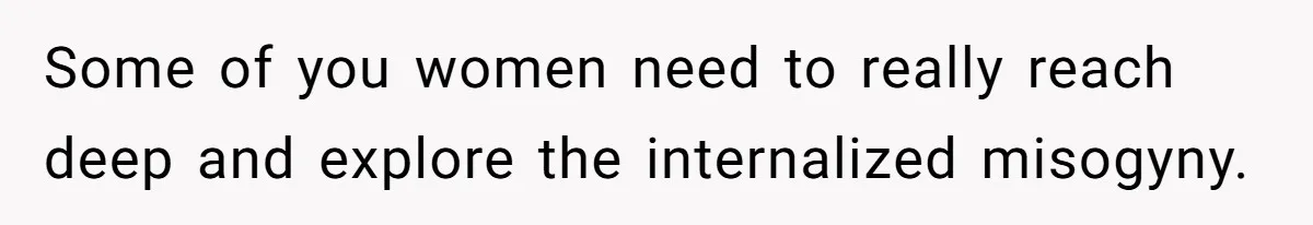 Some of you women need to really reach deep and explore the internalized misogyny.