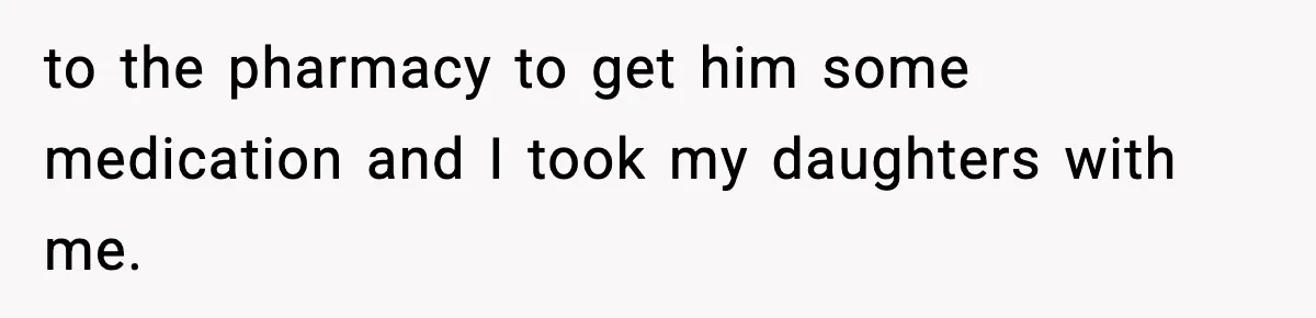 to the pharmacy to get him some medication and I took my daughters with me.