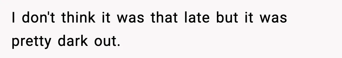 I don't think it was that late but it was pretty dark out.