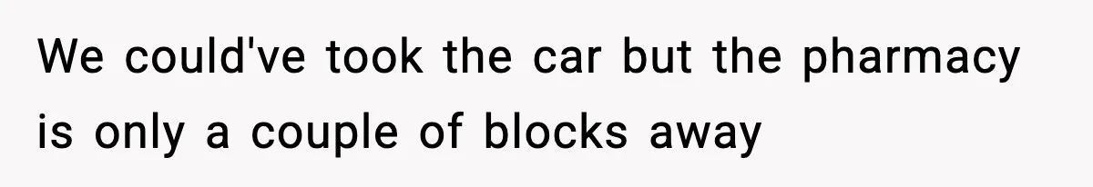 We could've took the car but the pharmacy is only a couple of blocks away