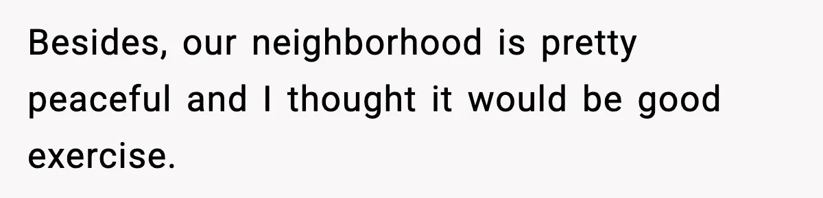 Besides, our neighborhood is pretty peaceful and I thought it would be good exercise.