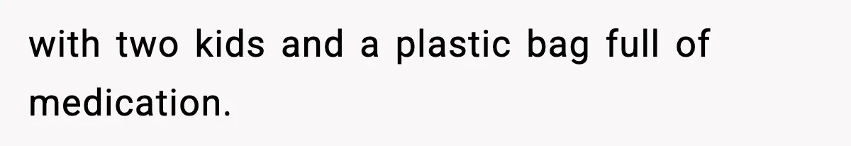 with two kids and a plastic bag full of medication.