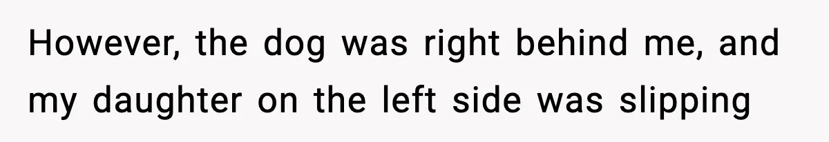 However, the dog was right behind me, and my daughter on the left side was slipping