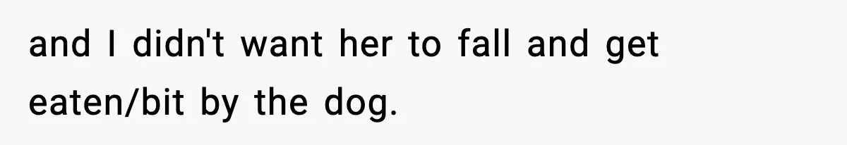and I didn't want her to fall and get eaten/bit by the dog.