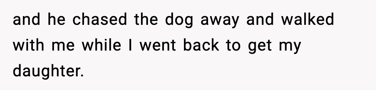 and he chased the dog away and walked with me while I went back to get my daughter.