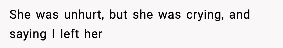 She was unhurt, but she was crying, and saying I left her
